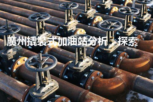 廣州撬裝式加油站分析：探索數(shù)據(jù)背后的秘密！